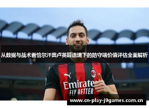从数据与战术看恰尔汗奥卢英超语境下的防守端价值评估全面解析 从数据与战术看恰尔汗奥卢英超语境下的防守端价值评估全面解析