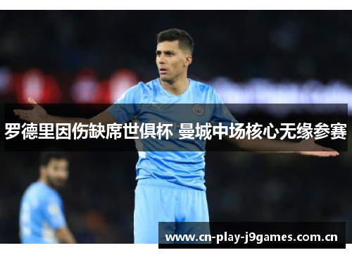 罗德里因伤缺席世俱杯 曼城中场核心无缘参赛 罗德里因伤缺席世俱杯 曼城中场核心无缘参赛